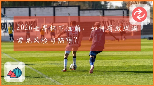 2026世界杯下注前，如何有效规避常见风险与陷阱？
