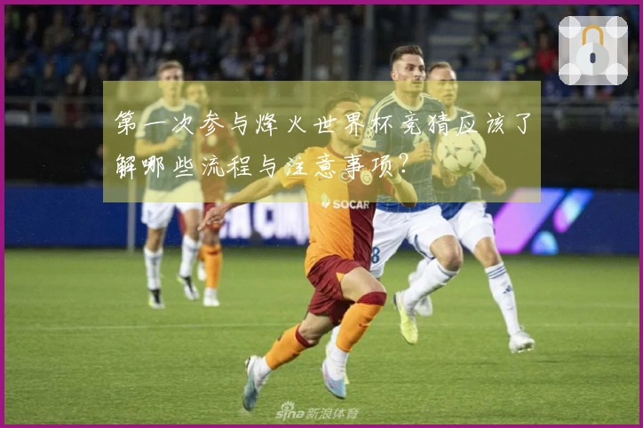 第一次参与烽火世界杯竞猜应该了解哪些流程与注意事项？