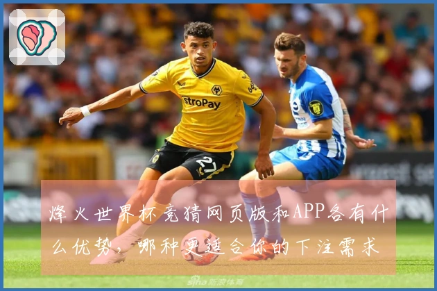 烽火世界杯竞猜网页版和APP各有什么优势，哪种更适合你的下注需求？
