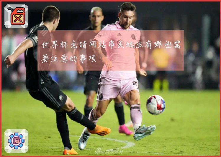 世界杯竞猜网站串关玩法有哪些需要注意的事项