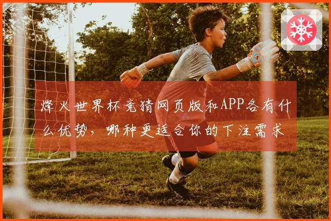 烽火世界杯竞猜网页版和APP各有什么优势，哪种更适合你的下注需求？
